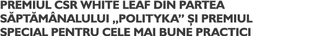 PREMIUL CSR WHITE LEAF DIN PARTEA S PT M NALULUI „POLITYKA” I PREMIUL SPECIAL PENTRU CELE MAI BUNE PRACTICI
