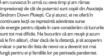 I-am cunoscut n urm  cu ceva timp  i am r mas impresiona i de c t de puternici sunt copiii din Asocia ia Sindrom Dow...