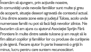  ncerc m s ajungem, prin ac iunile noastre,  n comunit  i unde nevoile familiilor sunt multe  i greu de acoperit, si...