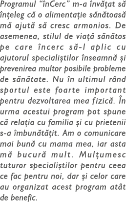Programul “ nCerc” m-a nv  at s   n eleg c  o alimenta ie s n toas  m  ajut  s  cresc armonios. De asemenea, stilul ...